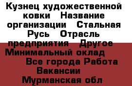 Кузнец художественной ковки › Название организации ­ Стальная Русь › Отрасль предприятия ­ Другое › Минимальный оклад ­ 40 000 - Все города Работа » Вакансии   . Мурманская обл.,Оленегорск г.
